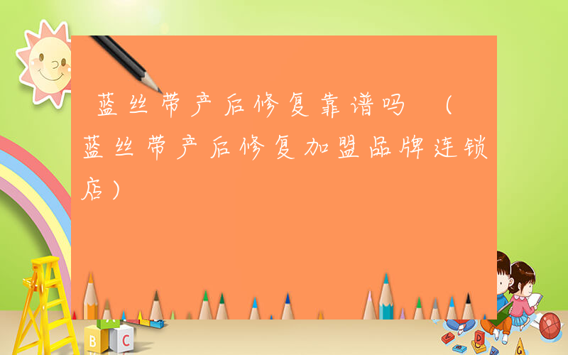 蓝丝带产后修复靠谱吗 (蓝丝带产后修复加盟品牌连锁店)
